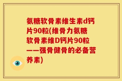 氨糖软骨素维生素d钙片90粒(维骨力氨糖软骨素维D钙片90粒——强骨健骨的必备营养素)