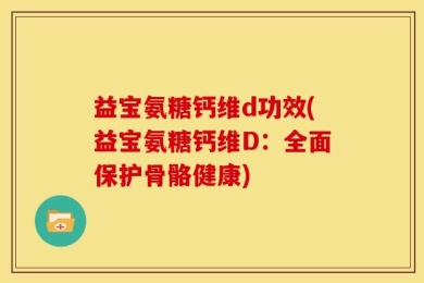 益宝氨糖钙维d功效(益宝氨糖钙维D：全面保护骨骼健康)