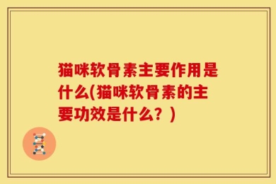 猫咪软骨素主要作用是什么(猫咪软骨素的主要功效是什么？)