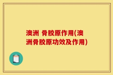 澳洲 骨胶原作用(澳洲骨胶原功效及作用)