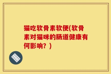 猫吃软骨素软便(软骨素对猫咪的肠道健康有何影响？)