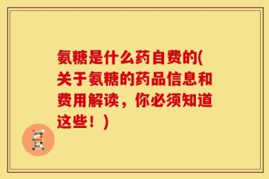 氨糖是什么药自费的(关于氨糖的药品信息和费用解读，你必须知道这些！)