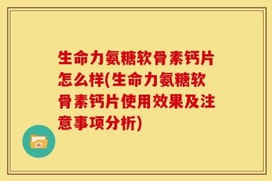 生命力氨糖软骨素钙片怎么样(生命力氨糖软骨素钙片使用效果及注意事项分析)