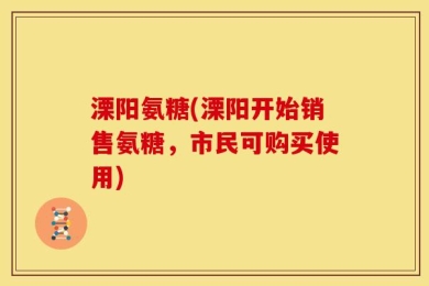 溧阳氨糖(溧阳开始销售氨糖，市民可购买使用)