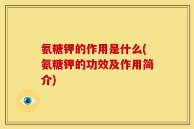 氨糖钾的作用是什么(氨糖钾的功效及作用简介)