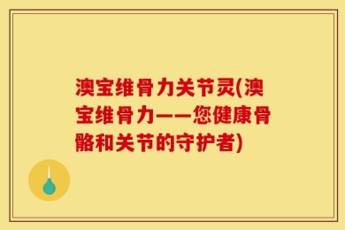 澳宝维骨力关节灵(澳宝维骨力——您健康骨骼和关节的守护者)