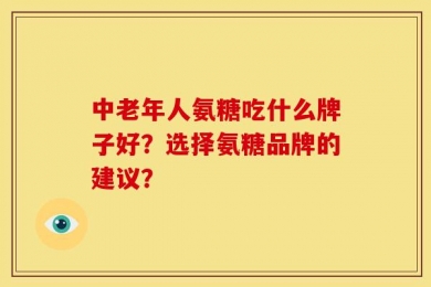 中老年人氨糖吃什么牌子好？选择氨糖品牌的建议？