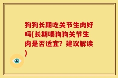 狗狗长期吃关节生肉好吗(长期喂狗狗关节生肉是否适宜？建议解读)