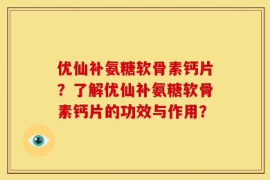 优仙补氨糖软骨素钙片？了解优仙补氨糖软骨素钙片的功效与作用？