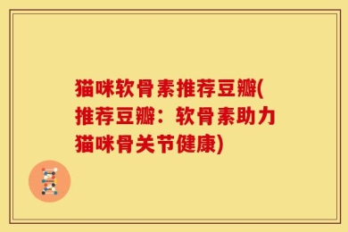 猫咪软骨素推荐豆瓣(推荐豆瓣：软骨素助力猫咪骨关节健康)