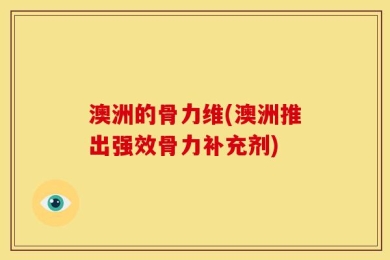 澳洲的骨力维(澳洲推出强效骨力补充剂)