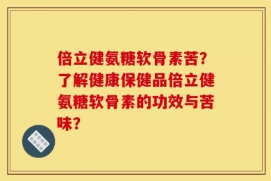倍立健氨糖软骨素苦？了解健康保健品倍立健氨糖软骨素的功效与苦味？