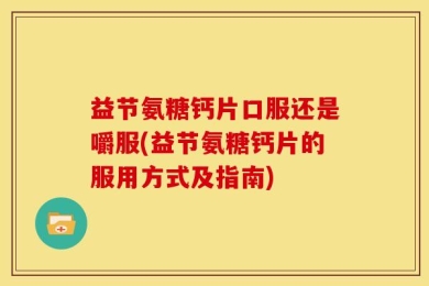 益节氨糖钙片口服还是嚼服(益节氨糖钙片的服用方式及指南)