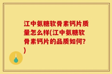 江中氨糖软骨素钙片质量怎么样(江中氨糖软骨素钙片的品质如何？)