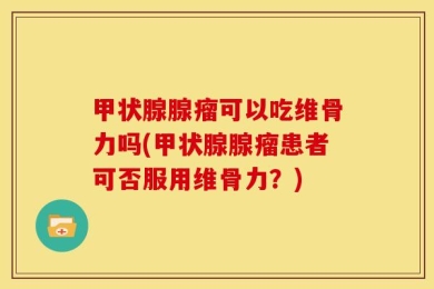甲状腺腺瘤可以吃维骨力吗(甲状腺腺瘤患者可否服用维骨力？)