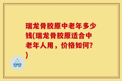 瑞龙骨胶原中老年多少钱(瑞龙骨胶原适合中老年人用，价格如何？)