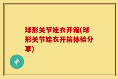 球形关节娃衣开箱(球形关节娃衣开箱体验分享)