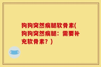 狗狗突然瘸腿软骨素(狗狗突然瘸腿：需要补充软骨素？)