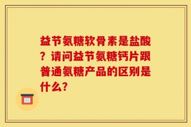 益节氨糖软骨素是盐酸？请问益节氨糖钙片跟普通氨糖产品的区别是什么？