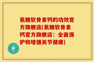氨糖软骨素钙的功效官方旗舰店(氨糖软骨素钙官方旗舰店：全面保护和增强关节健康)