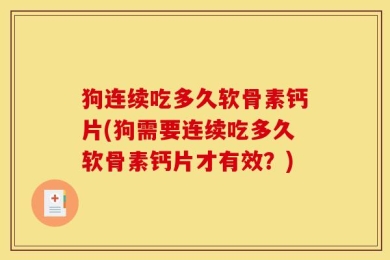狗连续吃多久软骨素钙片(狗需要连续吃多久软骨素钙片才有效？)