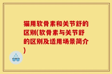 猫用软骨素和关节舒的区别(软骨素与关节舒的区别及适用场景简介)