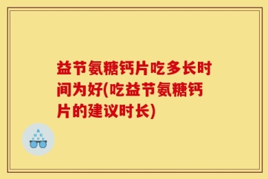 益节氨糖钙片吃多长时间为好(吃益节氨糖钙片的建议时长)