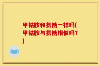 甲钴胺和氨糖一样吗(甲钴胺与氨糖相似吗？)
