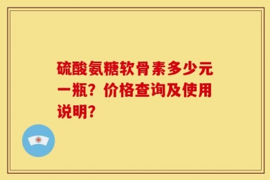 硫酸氨糖软骨素多少元一瓶？价格查询及使用说明？
