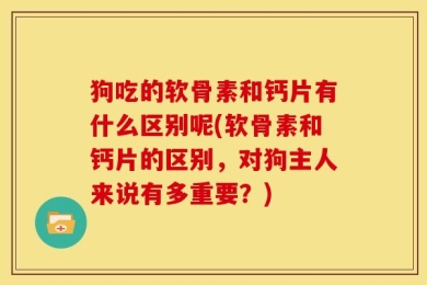 狗吃的软骨素和钙片有什么区别呢(软骨素和钙片的区别，对狗主人来说有多重要？)
