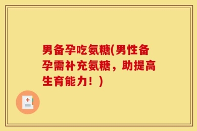 男备孕吃氨糖(男性备孕需补充氨糖，助提高生育能力！)
