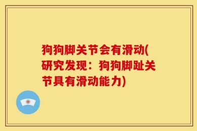 狗狗脚关节会有滑动(研究发现：狗狗脚趾关节具有滑动能力)
