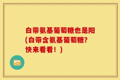 白带氨基葡萄糖也是阳(白带含氨基葡萄糖？快来看看！)