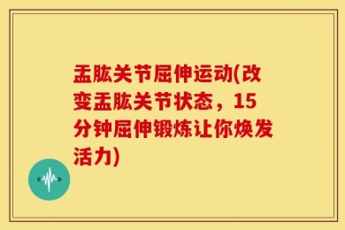盂肱关节屈伸运动(改变盂肱关节状态，15分钟屈伸锻炼让你焕发活力)