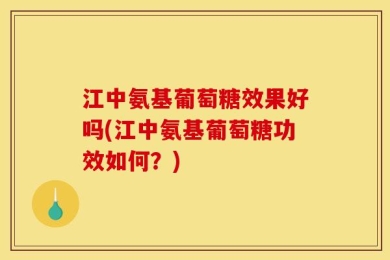 江中氨基葡萄糖效果好吗(江中氨基葡萄糖功效如何？)