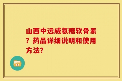 山西中远威氨糖软骨素？药品详细说明和使用方法？