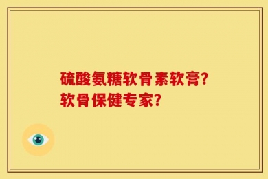 硫酸氨糖软骨素软膏？软骨保健专家？