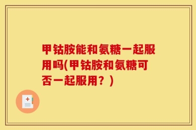 甲钴胺能和氨糖一起服用吗(甲钴胺和氨糖可否一起服用？)