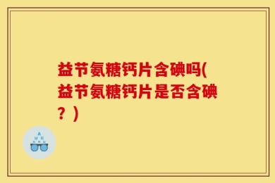 益节氨糖钙片含碘吗(益节氨糖钙片是否含碘？)