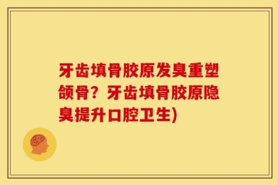 牙齿填骨胶原发臭重塑颌骨？牙齿填骨胶原隐臭提升口腔卫生)