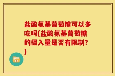 盐酸氨基葡萄糖可以多吃吗(盐酸氨基葡萄糖的摄入量是否有限制？)