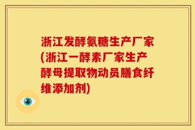 浙江发酵氨糖生产厂家(浙江一酵素厂家生产酵母提取物动员膳食纤维添加剂)