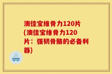 澳佳宝维骨力120片(澳佳宝维骨力120片：强韧骨骼的必备利器)