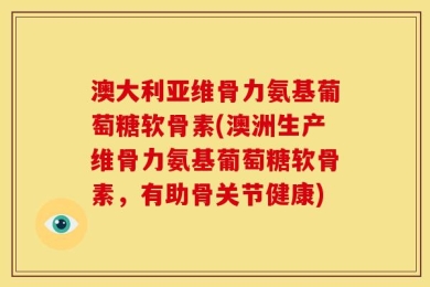 澳大利亚维骨力氨基葡萄糖软骨素(澳洲生产维骨力氨基葡萄糖软骨素，有助骨关节健康)