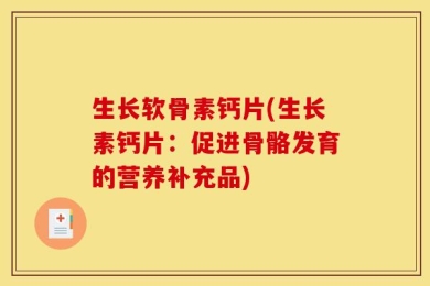 生长软骨素钙片(生长素钙片：促进骨骼发育的营养补充品)