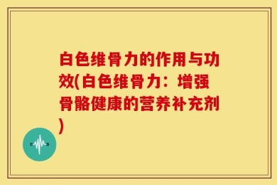 白色维骨力的作用与功效(白色维骨力：增强骨骼健康的营养补充剂)