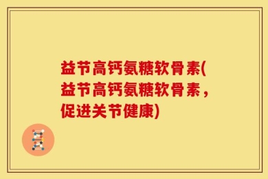 益节高钙氨糖软骨素(益节高钙氨糖软骨素，促进关节健康)