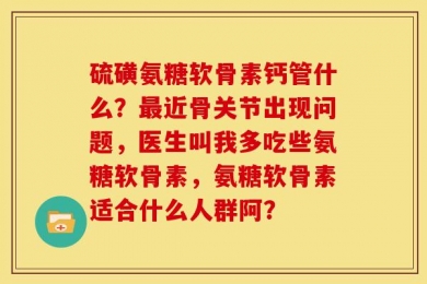 硫磺氨糖软骨素钙管什么？最近骨关节出现问题，医生叫我多吃些氨糖软骨素，氨糖软骨素适合什么人群阿？