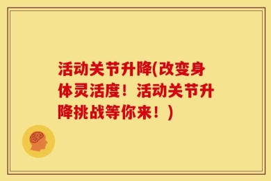 活动关节升降(改变身体灵活度！活动关节升降挑战等你来！)