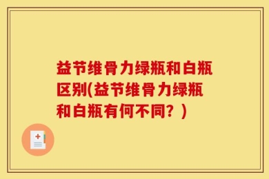 益节维骨力绿瓶和白瓶区别(益节维骨力绿瓶和白瓶有何不同？)